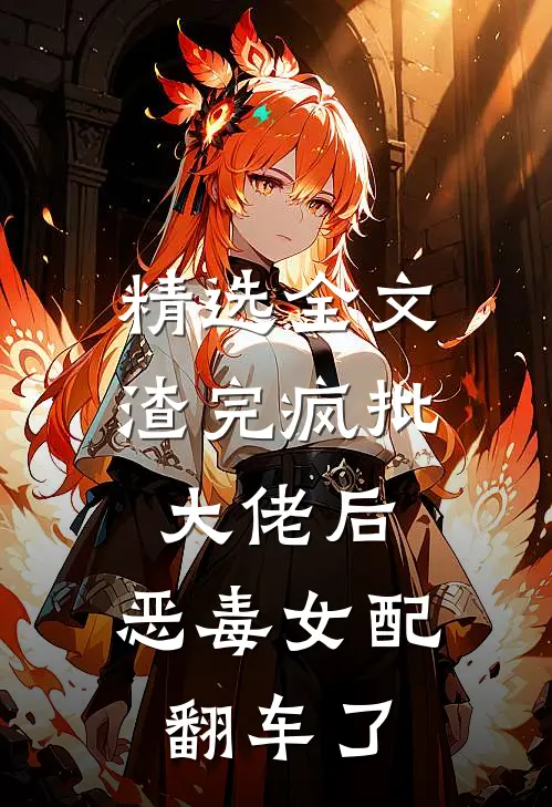 精选全文渣完疯批大佬后，恶毒女配翻车了
