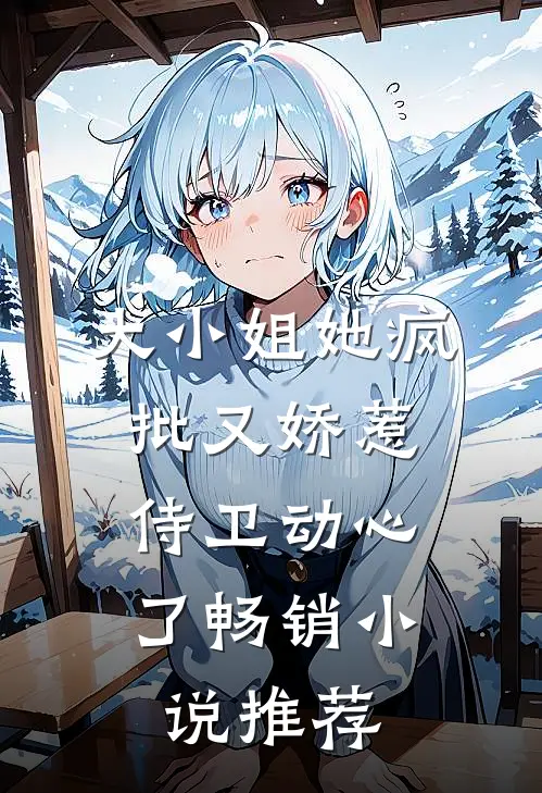 大小姐她疯批又娇惹，侍卫动心了畅销小说推荐