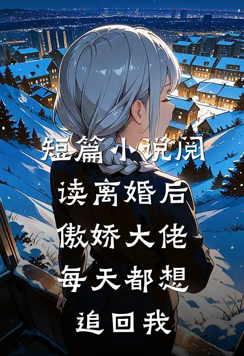短篇小说阅读离婚后，傲娇大佬每天都想追回我