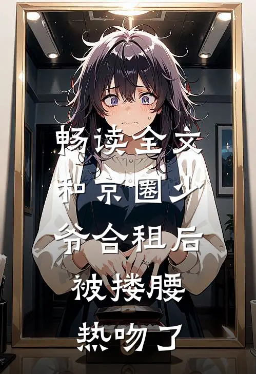 畅读全文和京圈少爷合租后，被搂腰热吻了
