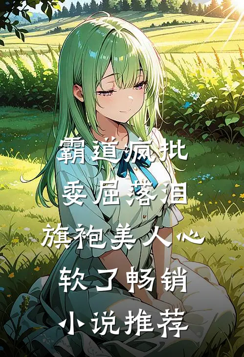 霸道疯批委屈落泪，旗袍美人心软了畅销小说推荐