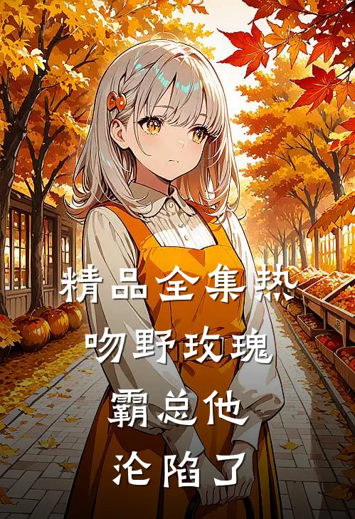 精品全集热吻野玫瑰，霸总他沦陷了
