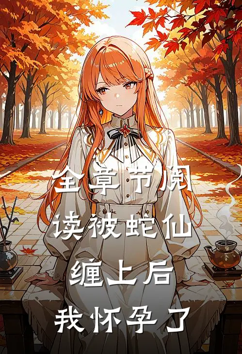 全章节阅读被蛇仙缠上后，我怀孕了