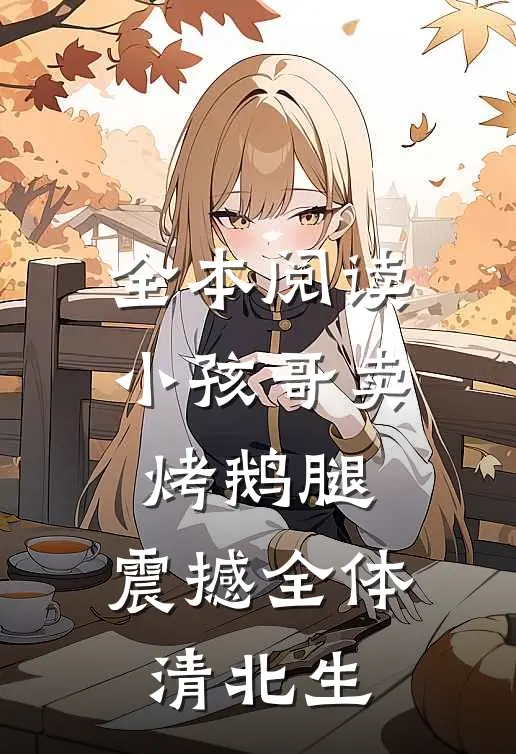全本阅读小孩哥卖烤鹅腿，震撼全体清北生