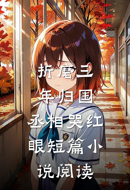 折磨三年归国，丞相哭红眼短篇小说阅读