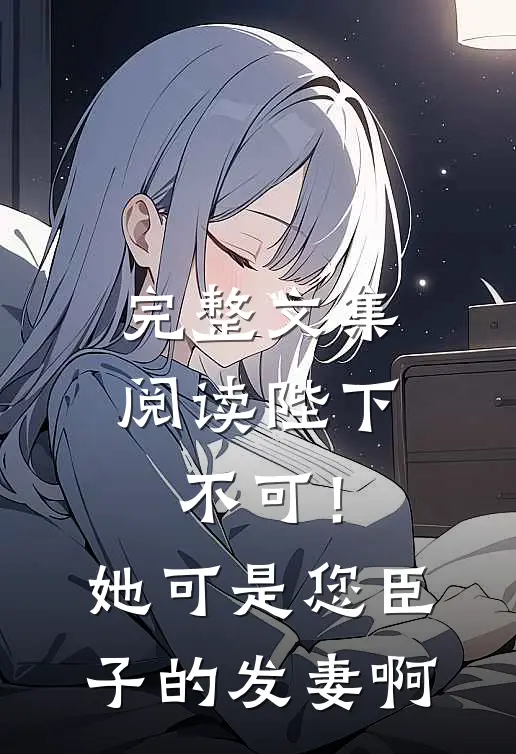 完整文集阅读陛下不可！她可是您臣子的发妻啊
