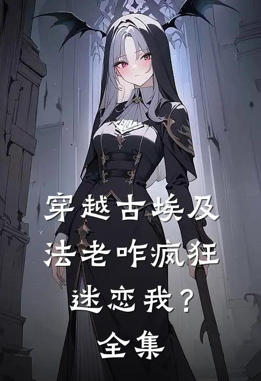 穿越古埃及，法老咋疯狂迷恋我？全集