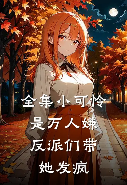 全集小可怜是万人嫌，反派们带她发疯