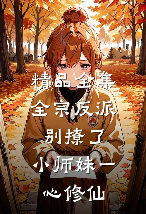 精品全集全宗反派别撩了，小师妹一心修仙