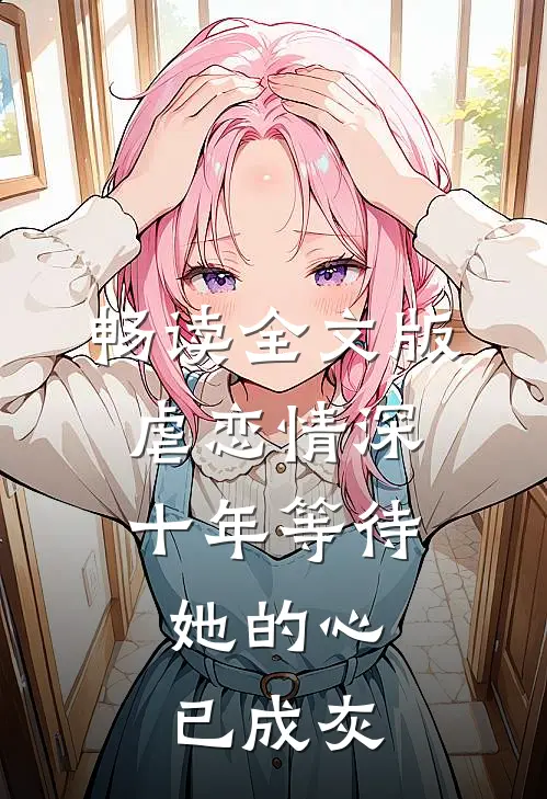 畅读全文版虐恋情深：十年等待，她的心已成灰