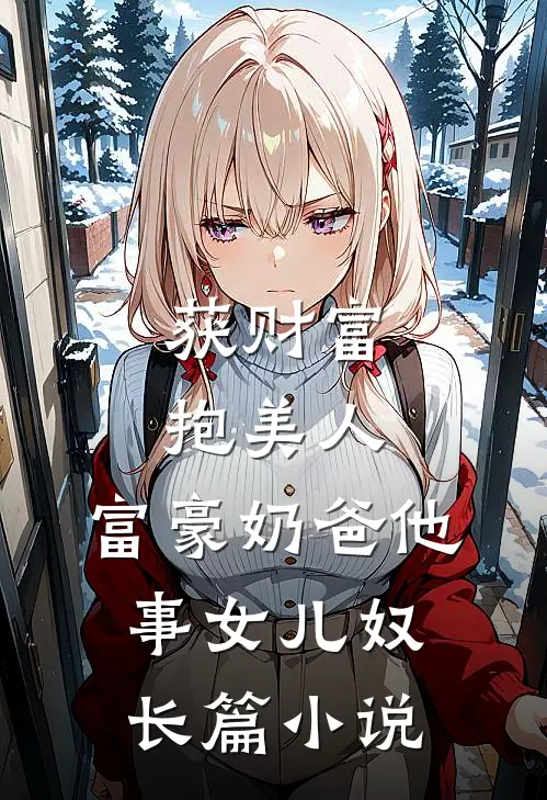 获财富，抱美人，富豪奶爸他事女儿奴长篇小说