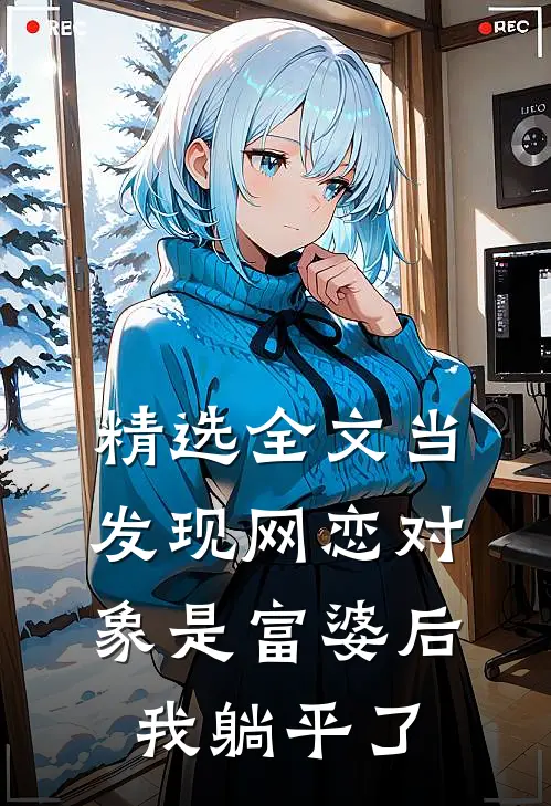 精选全文当发现网恋对象是富婆后，我躺平了