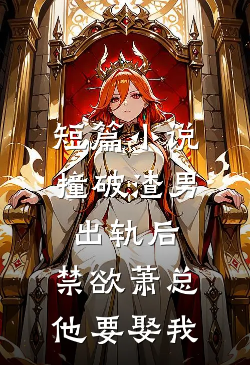 短篇小说撞破渣男出轨后，禁欲萧总他要娶我