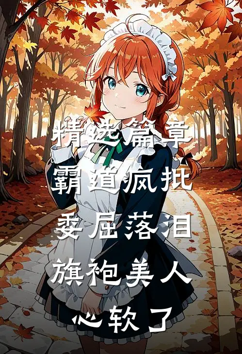 精选篇章霸道疯批委屈落泪，旗袍美人心软了