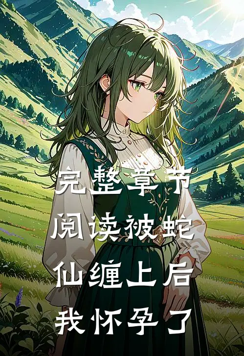 完整章节阅读被蛇仙缠上后，我怀孕了