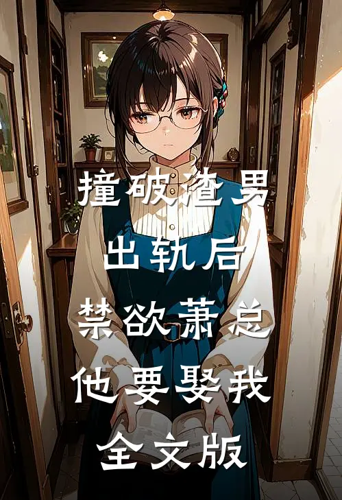 撞破渣男出轨后，禁欲萧总他要娶我全文版