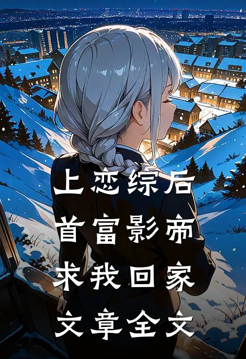 上恋综后，首富影帝求我回家文章全文