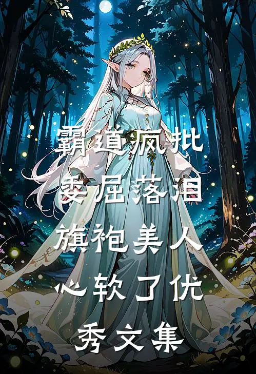 霸道疯批委屈落泪，旗袍美人心软了优秀文集
