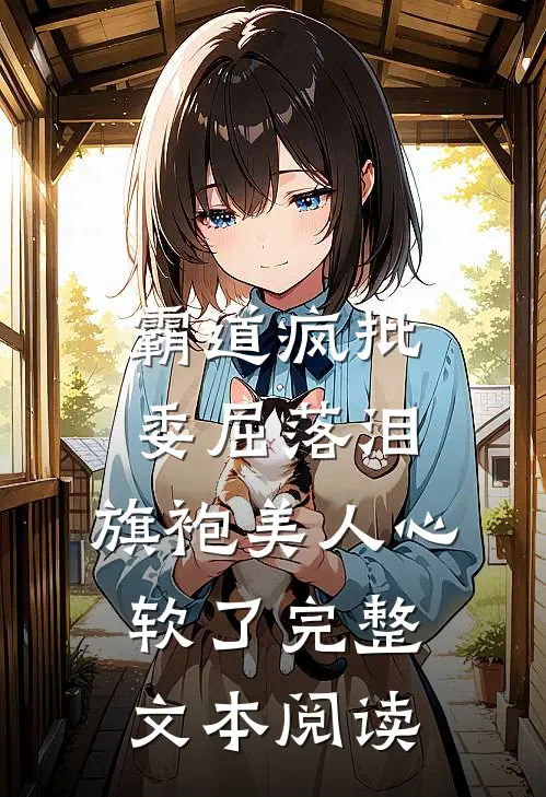 霸道疯批委屈落泪，旗袍美人心软了完整文本阅读