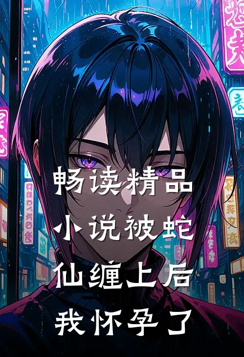 畅读精品小说被蛇仙缠上后，我怀孕了