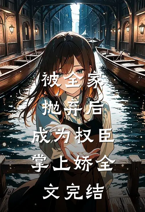 被全家抛弃后，成为权臣掌上娇全文完结