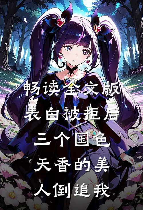 畅读全文版表白被拒后，三个国色天香的美人倒追我