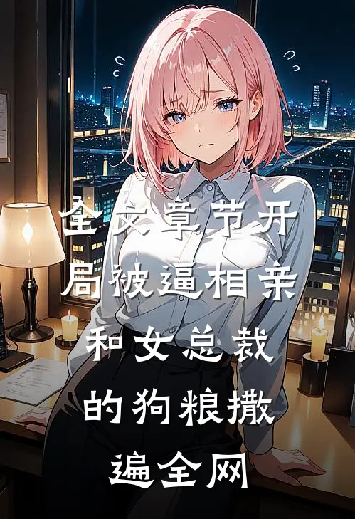 全文章节开局被逼相亲：和女总裁的狗粮撒遍全网