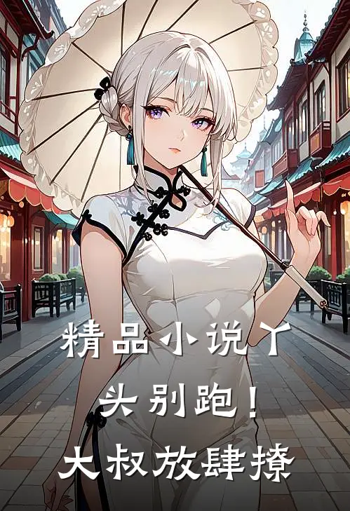 精品小说丫头别跑！大叔放肆撩