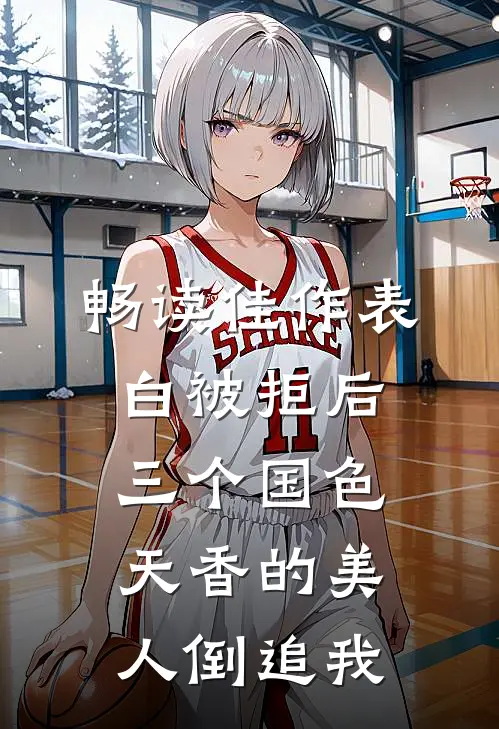 畅读佳作表白被拒后，三个国色天香的美人倒追我