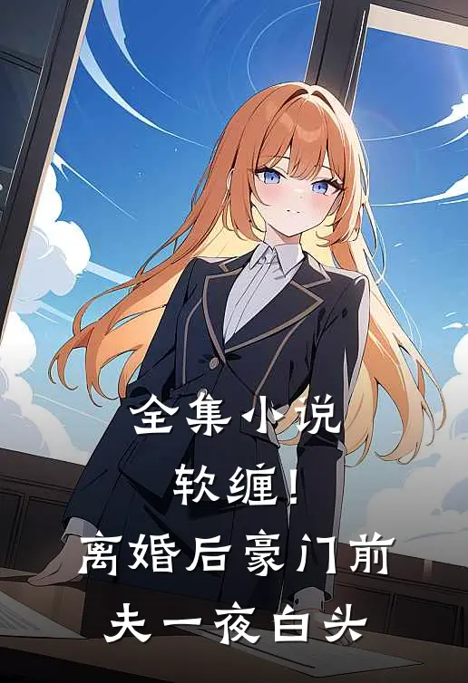 全集小说软缠！离婚后豪门前夫一夜白头