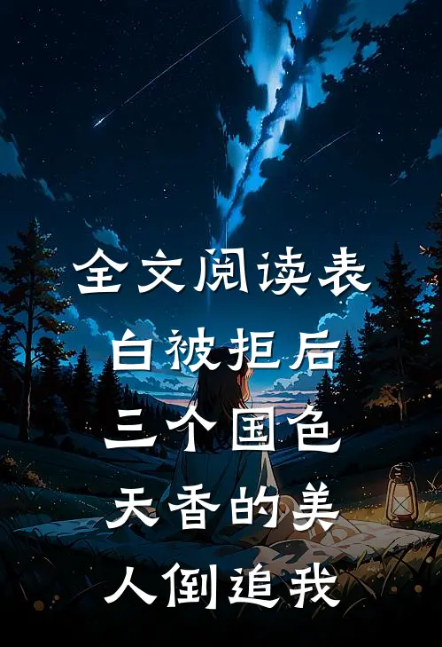 全文阅读表白被拒后，三个国色天香的美人倒追我