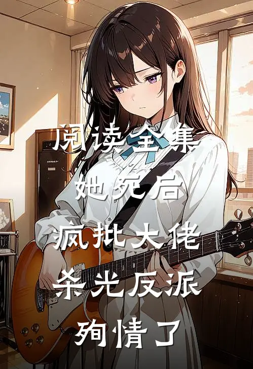 阅读全集她死后，疯批大佬杀光反派殉情了