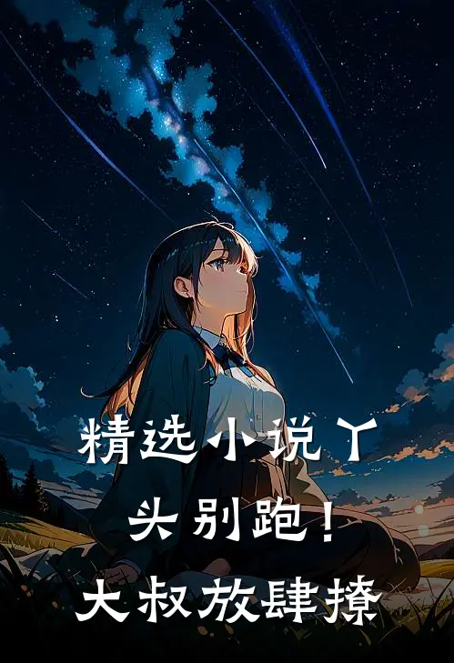 精选小说丫头别跑！大叔放肆撩