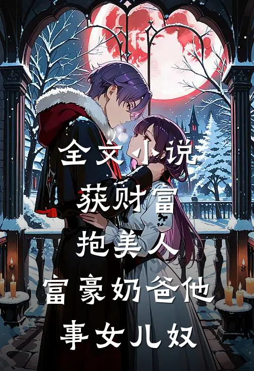 全文小说获财富，抱美人，富豪奶爸他事女儿奴