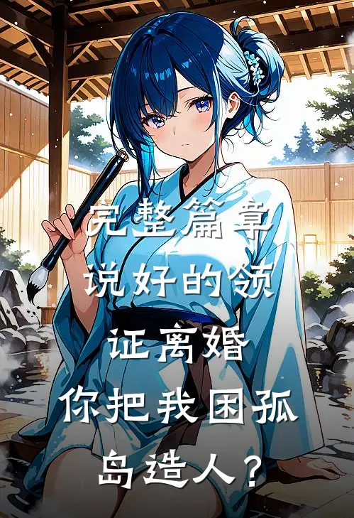 完整篇章说好的领证离婚，你把我困孤岛造人？