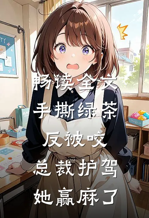 畅读全文手撕绿茶反被咬，总裁护驾她赢麻了