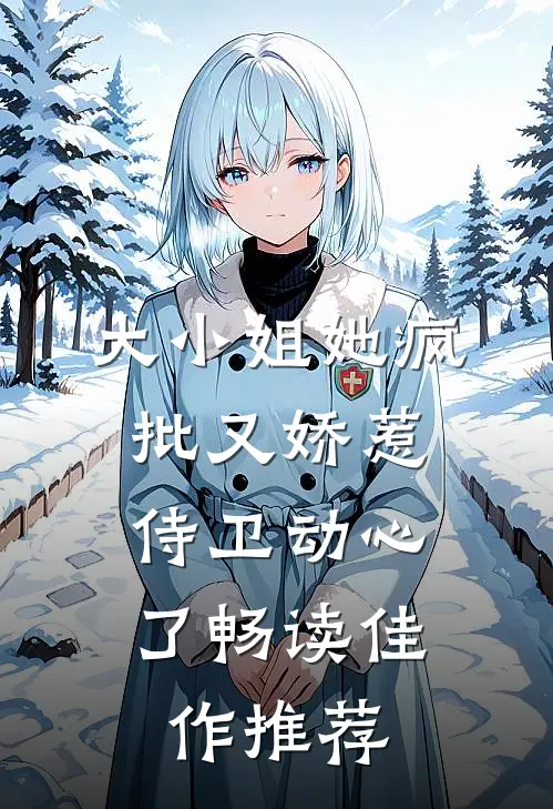 大小姐她疯批又娇惹，侍卫动心了畅读佳作推荐