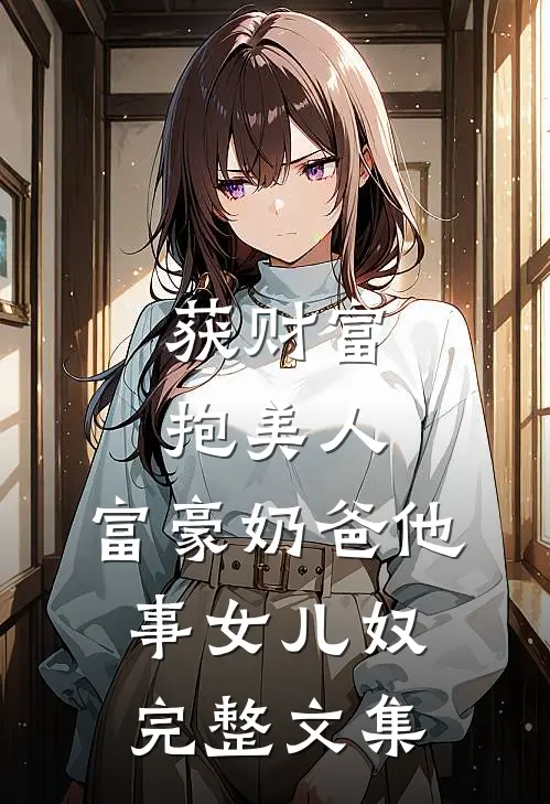 获财富，抱美人，富豪奶爸他事女儿奴完整文集