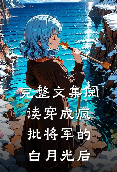 完整文集阅读穿成疯批将军的白月光后