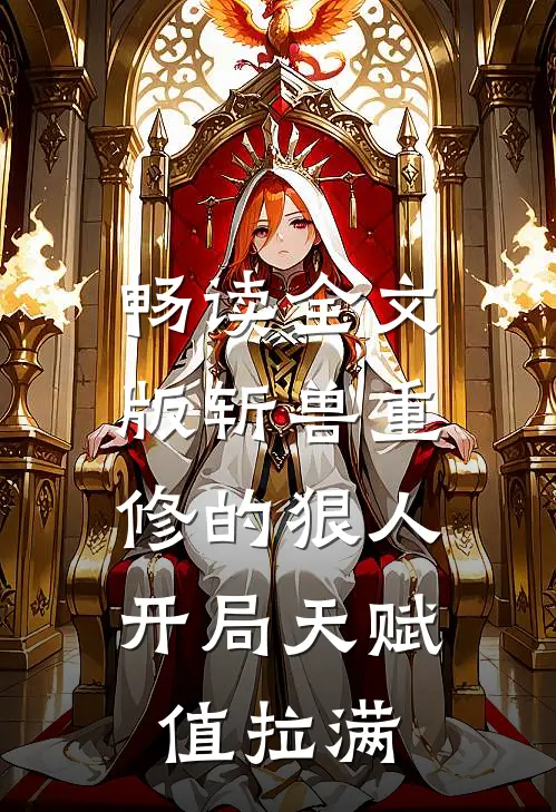 畅读全文版斩兽重修的狠人，开局天赋值拉满