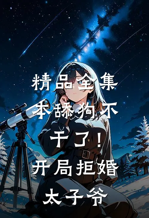 精品全集本舔狗不干了！开局拒婚太子爷
