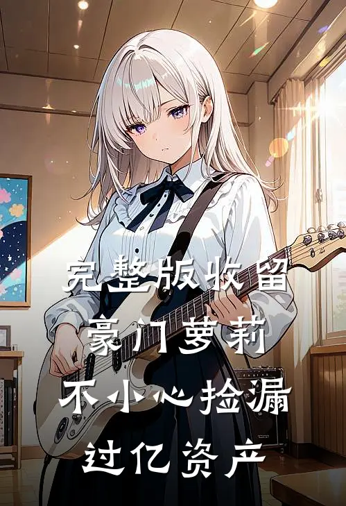 完整版收留豪门萝莉，不小心捡漏过亿资产