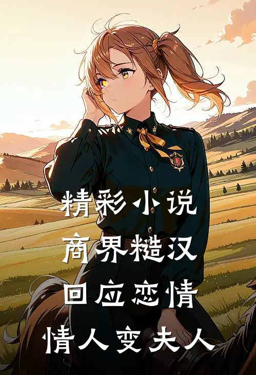 精彩小说商界糙汉回应恋情，情人变夫人
