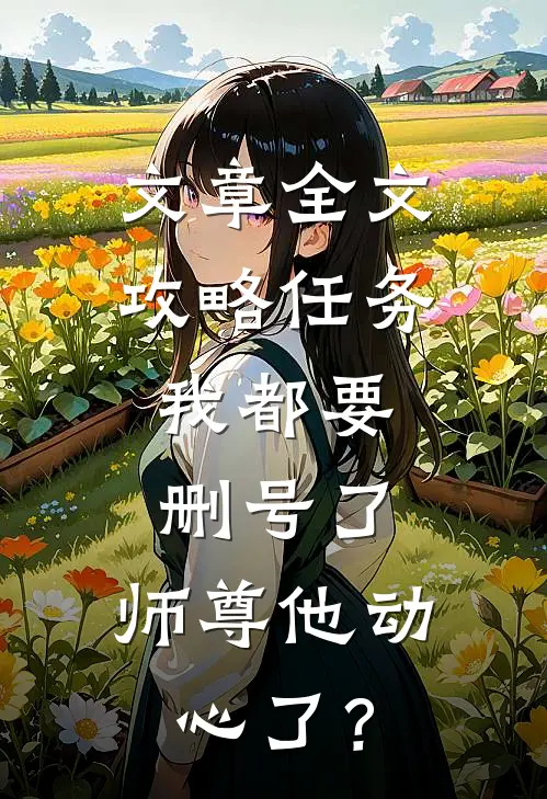 文章全文攻略任务：我都要删号了，师尊他动心了？
