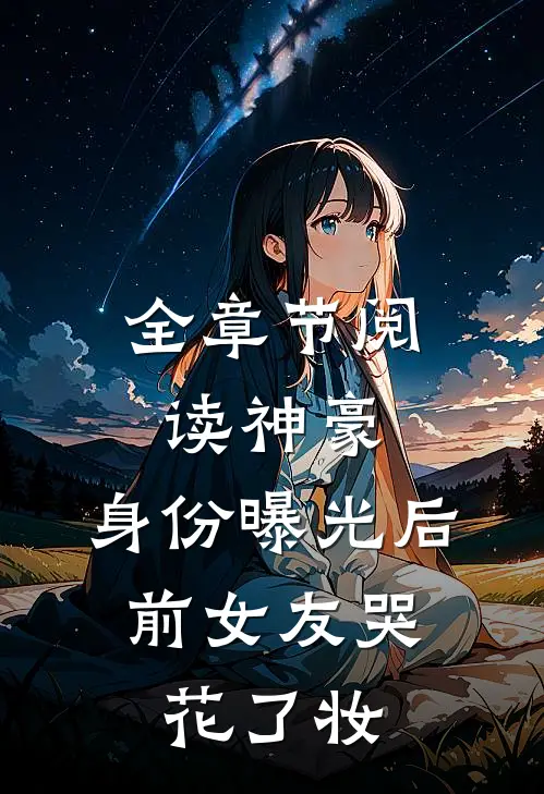 全章节阅读神豪：身份曝光后，前女友哭花了妆