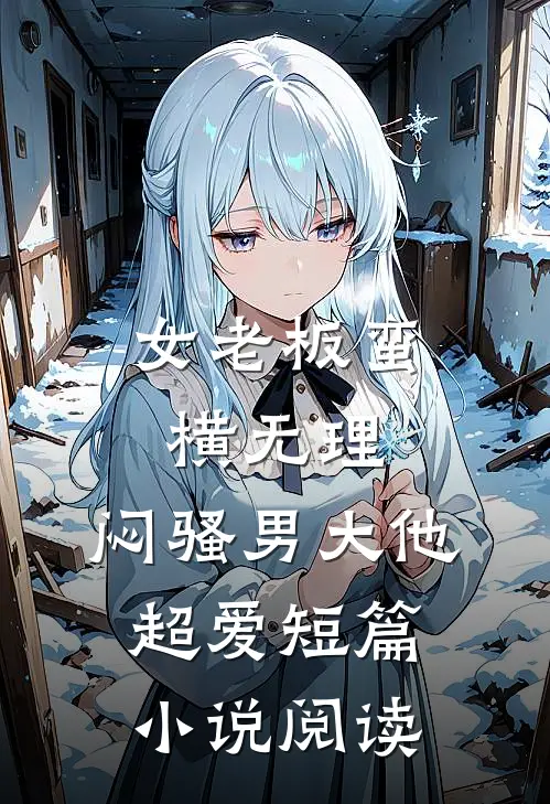 女老板蛮横无理，闷骚男大他超爱短篇小说阅读