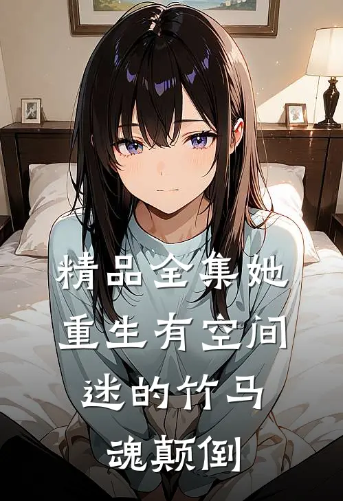 精品全集她重生有空间，迷的竹马魂颠倒