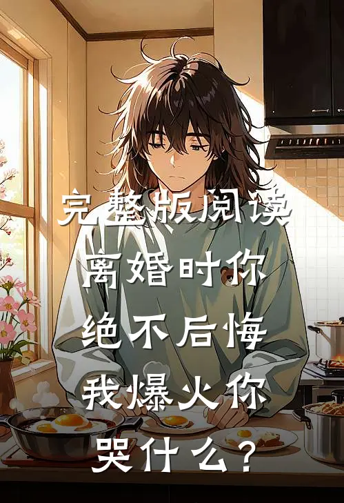 完整版阅读离婚时你绝不后悔，我爆火你哭什么？