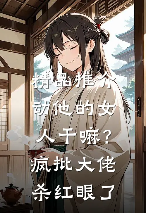 精品推介动他的女人干嘛？疯批大佬杀红眼了