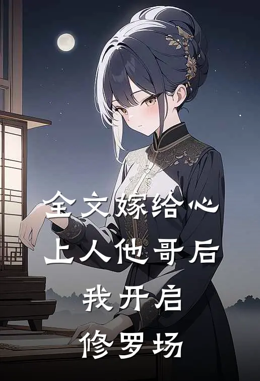 全文嫁给心上人他哥后，我开启修罗场
